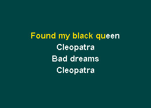 Found my black queen
Cleopatra

Bad dreams
Cleopatra