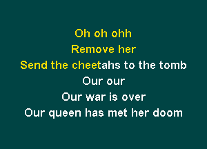 Oh oh ohh
Remove her
Send the Cheetahs to the tomb

Our our
Our war is over
Our queen has met her doom