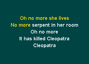 Oh no more she lives
No more serpent in her room

Oh no more
It has killed Cleopatra
Cleopatra