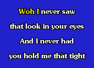 Woh I never saw

that look in your eyes

And I never had

you hold me that tight