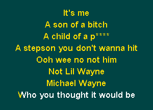 It's me
A son of a bitch
A child of a 3?m
A stepson you don't wanna hit

Ooh wee no not him
Not Lil Wayne
Michael Wayne
Who you thought it would be