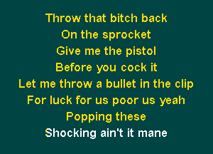 Throw that bitch back
On the sprocket
Give me the pistol
Before you cock it

Let me throw a bullet in the clip
For luck for us poor us yeah
Popping these
Shocking ain't it mane