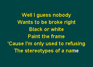 Well I guess nobody
Wants to be broke right
Black or white

Paint the frame
'Cause I'm only used to refusing
The stereotypes of a name