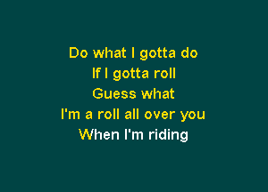 Do what I gotta do
lfl gotta roll
Guess what

I'm a roll all over you
When I'm riding