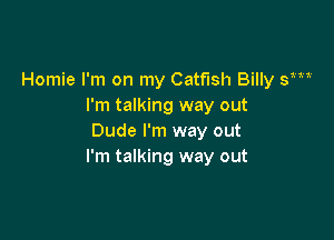 Homie I'm on my Catfish Billy y
I'm talking way out

Dude I'm way out
I'm talking way out