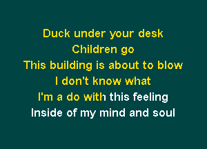 Duck under your desk
Children 90
This building is about to blow

I don't know what
I'm a do with this feeling
Inside of my mind and soul