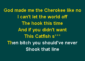 God made me the Cherokee like no
I can't let the world off
The hook this time
And if you didn't want

This Catfish 31
Then bitch you should've never
Shook that line