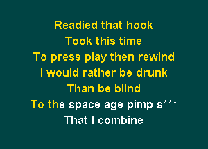 Readied that hook
Took this time
To press play then rewind
I would rather be drunk

Than be blind
To the space age pimp sm'
That I combine