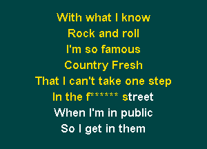 With what I know
Rock and roll
I'm so famous
Country Fresh

That I can't take one step
In the F 1 1 1 m street
When I'm in public

80 I get in them