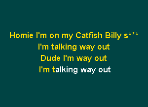 Homie I'm on my Catfish Billy y
I'm talking way out

Dude I'm way out
I'm talking way out