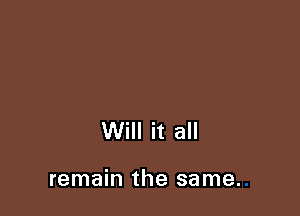 Will it all

remain the same.