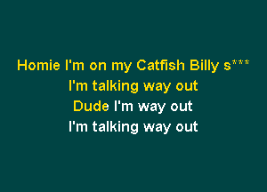 Homie I'm on my Catfish Billy y
I'm talking way out

Dude I'm way out
I'm talking way out