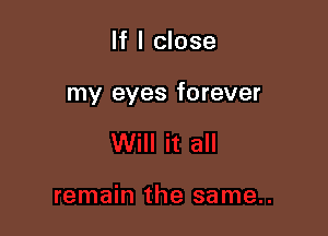 If I close

my eyes forever