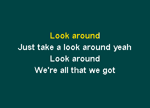 Look around
Just take a look around yeah

Look around
We're all that we got