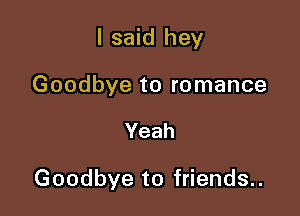 I said hey

Goodbye to romance

Yeah

Goodbye to friends..