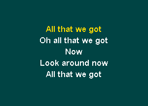All that we got
0h all that we got
Now

Look around now
All that we got
