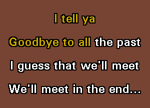 I tell ya

Goodbye to all the past

I guess that we'll meet

We'll meet in the end...