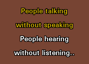 People talking
without speaking

People hearing

without listening..