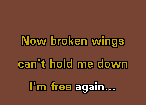 Now broken wings

can't hold me down

I'm free again...