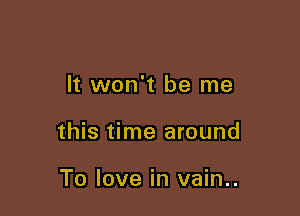 It won't be me

this time around

To love in vain..