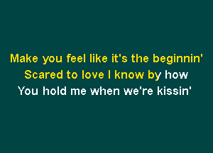 Make you feel like it's the beginnin'
Scared to love I know by how

You hold me when we're kissin'