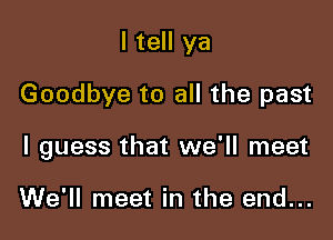 I tell ya

Goodbye to all the past

I guess that we'll meet

We'll meet in the end...