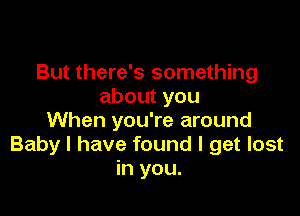 But there's something
aboutyou

When you're around
Baby I have found I get lost
in you.