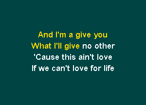 And I'm a give you
What I'll give no other

'Cause this ain't love
If we can't love for life