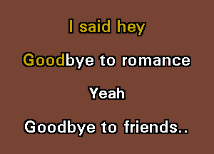 I said hey

Goodbye to romance

Yeah

Goodbye to friends..