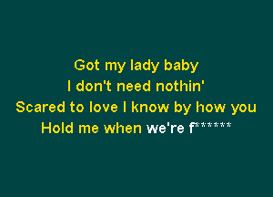 Got my lady baby
I don't need nothin'

Scared to love I know by how you
Hold me when we're Pm'