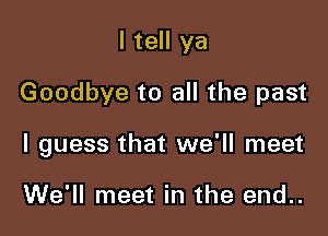 I tell ya

Goodbye to all the past

I guess that we'll meet

We'll meet in the end..