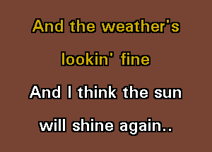 And the weather's
lookin' fine

And I think the sun

will shine again..