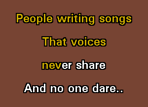 People writing songs

That voices
never share

And no one dare..