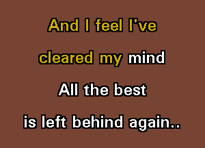 And I feel I've
cleared my mind

All the best

is left behind again..