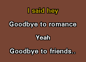 I said hey

Goodbye to romance

Yeah

Goodbye to friends..