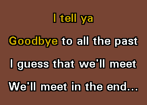 I tell ya

Goodbye to all the past

I guess that we'll meet

We'll meet in the end...