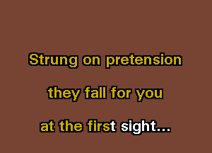 Strung on pretension

they fall for you

at the first sight...