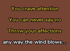 You crave attention
You can never say no

Throw your affections

any way the wind blows...