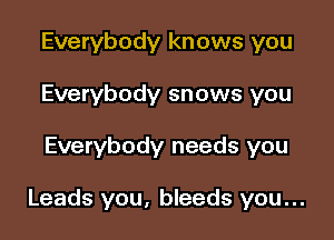 Everybody knows you
Everybody snows you

Everybody needs you

Leads you, bleeds you...