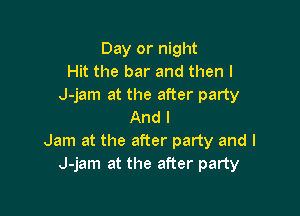 Day or night
Hit the bar and then I
J-jam at the after party

And I
Jam at the after party and I
J-jam at the after party