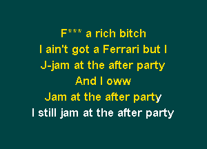 Fm a rich bitch
I ain't got a Ferrari but I
J-jam at the after party

And I oww
Jam at the after party
I still jam at the after party