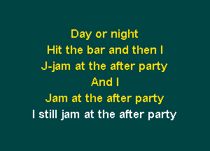 Day or night
Hit the bar and then I
J-jam at the after party

And I
Jam at the after party
I still jam at the after party