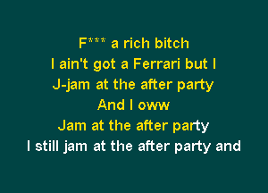 Fm a rich bitch
I ain't got a Ferrari but I
J-jam at the after party

And I oww
Jam at the after party
I still jam at the after party and