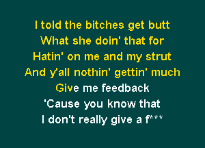 I told the bitches get butt
What she doin' that for
Hatin' on me and my strut
And yall nothin' gettin' much
Give me feedback
'Cause you know that

I don't really give a fm l