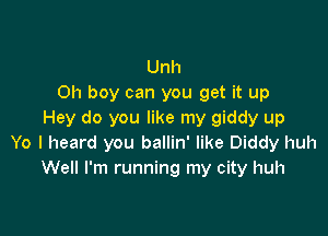 Unh
Oh boy can you get it up

Hey do you like my giddy up
Yo I heard you ballin' like Diddy huh
Well I'm running my city huh