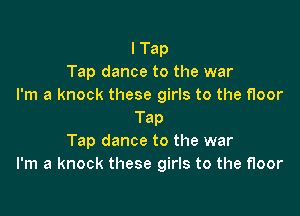 I Tap
Tap dance to the war
I'm a knock these girls to the floor

Tap
Tap dance to the war
I'm a knock these girls to the floor