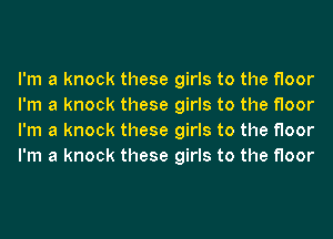 I'm a knock these girls to the floor
I'm a knock these girls to the floor
I'm a knock these girls to the floor
I'm a knock these girls to the floor