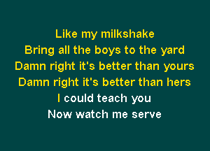 Like my milkshake
Bring all the boys to the yard
Damn right it's better than yours
Damn right it's better than hers
I could teach you
Now watch me serve