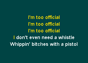 I'm too official
I'm too official
I'm too official

I don't even need a whistle
Whippin' bitches with a pistol