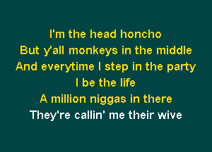 I'm the head honcho
But y'all monkeys in the middle
And everytime I step in the party
I be the life
A million niggas in there
They're callin' me their wive